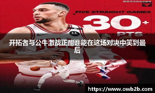 开拓者与公牛激战正酣谁能在这场对决中笑到最后