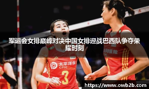 军运会女排巅峰对决中国女排迎战巴西队争夺荣耀时刻