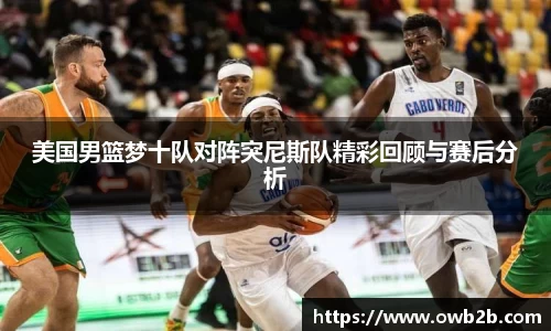 美国男篮梦十队对阵突尼斯队精彩回顾与赛后分析