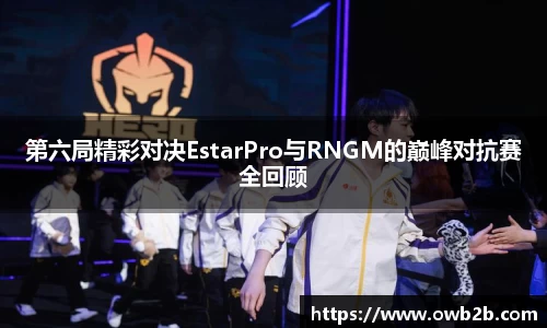 第六局精彩对决EstarPro与RNGM的巅峰对抗赛全回顾