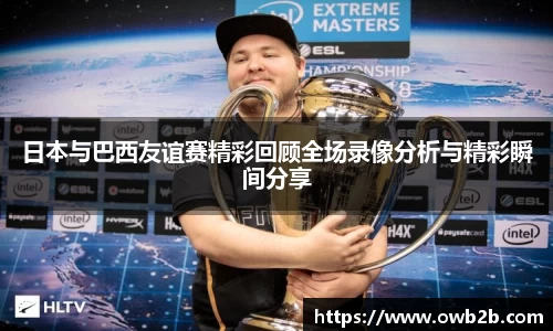 日本与巴西友谊赛精彩回顾全场录像分析与精彩瞬间分享