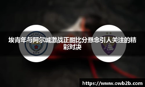 埃青年与阿尔城激战正酣比分悬念引人关注的精彩对决