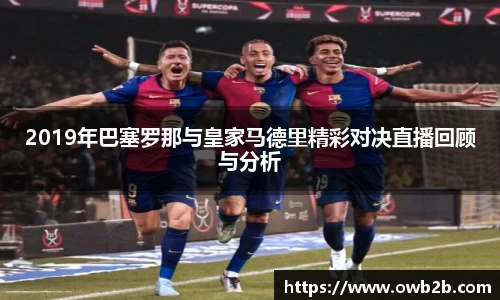 2019年巴塞罗那与皇家马德里精彩对决直播回顾与分析